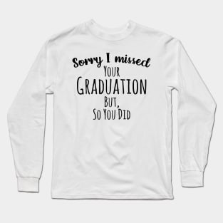 Sorry I missed your graduation but, so you did Long Sleeve T-Shirt